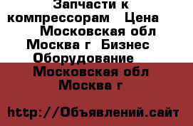 Запчасти к  компрессорам › Цена ­ 122 - Московская обл., Москва г. Бизнес » Оборудование   . Московская обл.,Москва г.